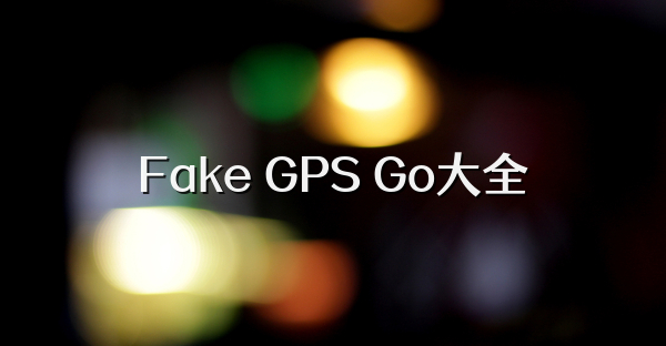 Fake GPS Go大全