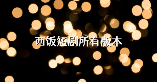 西饭短剧所有版本