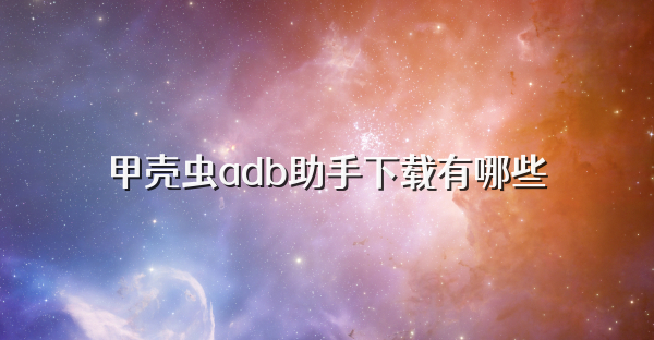 甲壳虫adb助手下载有哪些