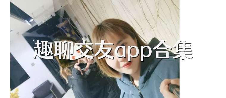 趣聊交友app合集