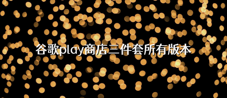 谷歌play商店三件套所有版本