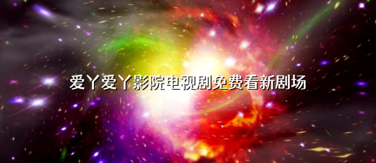 爱丫爱丫影院电视剧免费看新剧场