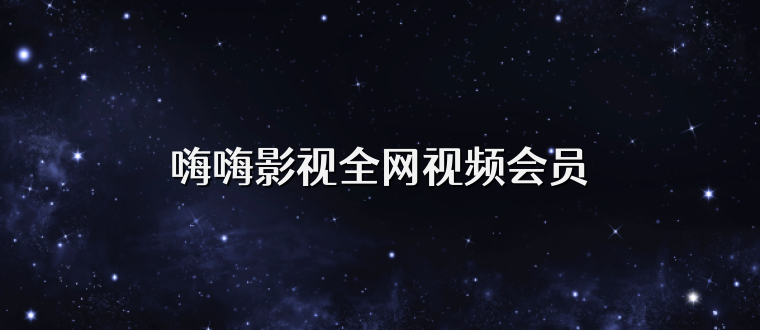 嗨嗨影视全网视频会员