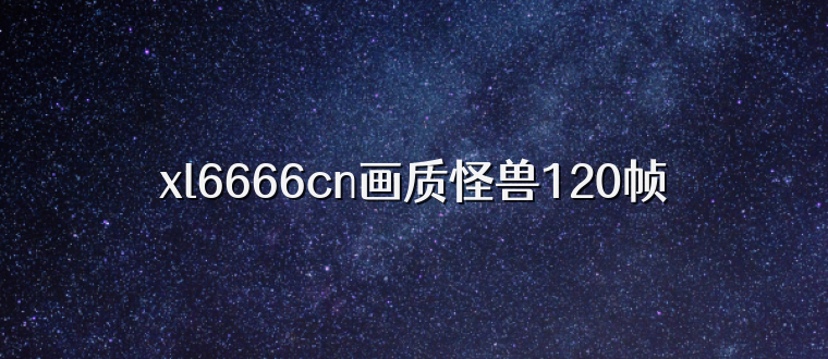xl6666cn画质怪兽120帧