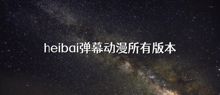 heibai弹幕动漫所有版本