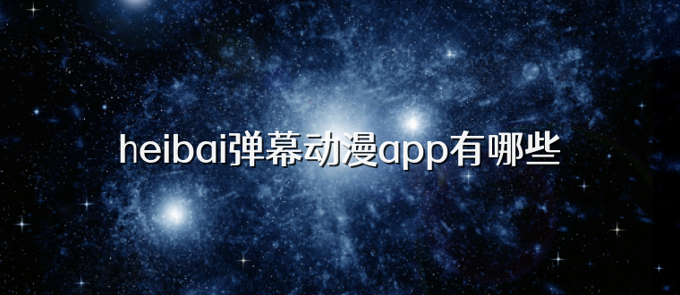 heibai弹幕动漫app有哪些