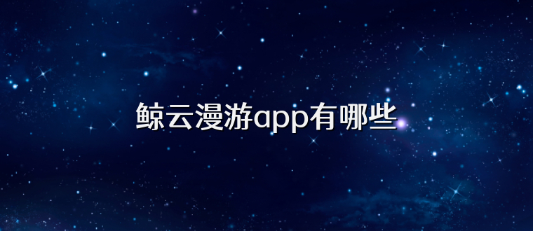 鲸云漫游app有哪些